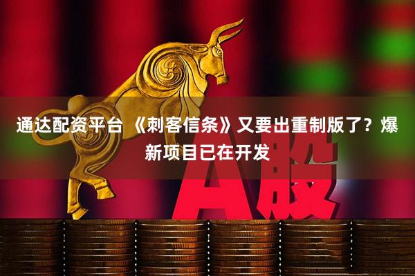 通达配资平台 《刺客信条》又要出重制版了？爆新项目已在开发