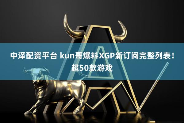 中泽配资平台 kun哥爆料XGP新订阅完整列表！超50款游戏