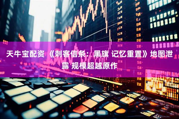 天牛宝配资 《刺客信条：黑旗 记忆重置》地图泄露 规模超越原作