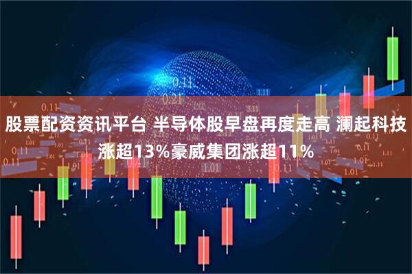 股票配资资讯平台 半导体股早盘再度走高 澜起科技涨超13%豪威集团涨超11%