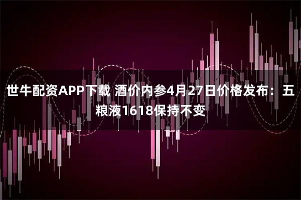 世牛配资APP下载 酒价内参4月27日价格发布：五粮液1618保持不变