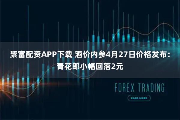 聚富配资APP下载 酒价内参4月27日价格发布：青花郎小幅回落2元