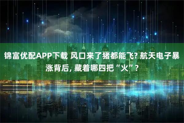 锦富优配APP下载 风口来了猪都能飞? 航天电子暴涨背后, 藏着哪四把“火”?