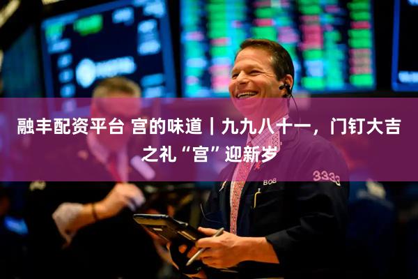 融丰配资平台 宫的味道｜九九八十一，门钉大吉之礼“宫”迎新岁