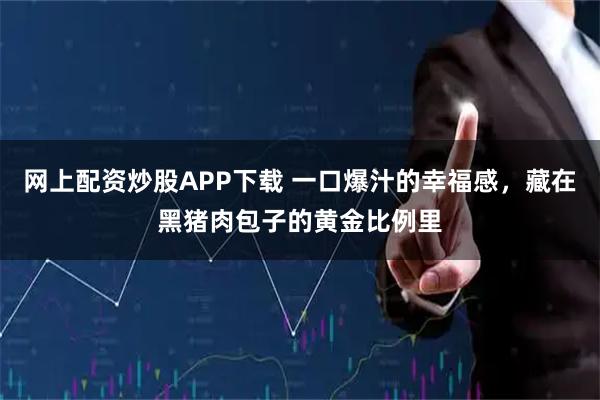 网上配资炒股APP下载 一口爆汁的幸福感，藏在黑猪肉包子的黄金比例里