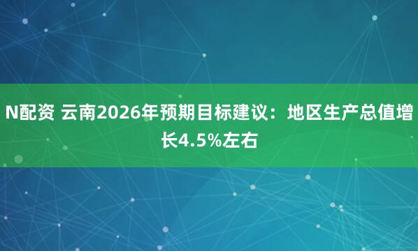 N配资 云南2026年预期目标建议：地区生产总值增长4.5%左右