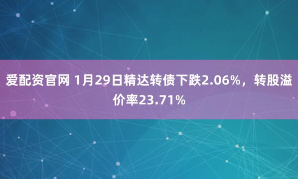 爱配资官网 1月29日精达转债下跌2.06%，转股溢价率23.71%
