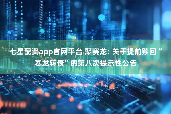 七星配资app官网平台 聚赛龙: 关于提前赎回“赛龙转债”的第八次提示性公告