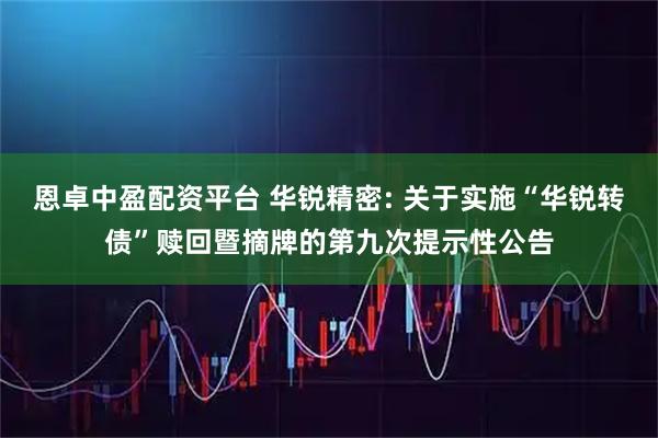 恩卓中盈配资平台 华锐精密: 关于实施“华锐转债”赎回暨摘牌的第九次提示性公告