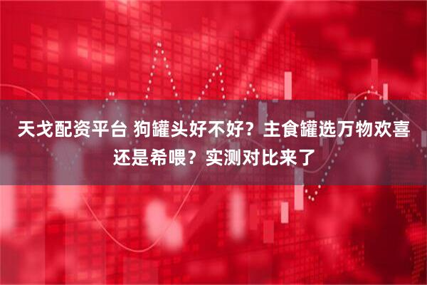 天戈配资平台 狗罐头好不好？主食罐选万物欢喜还是希喂？实测对比来了