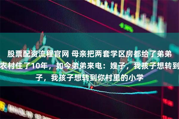 股票配资流程官网 母亲把两套学区房都给了弟弟，我带老婆回农村住了10年，如今弟弟来电：嫂子，我孩子想转到你村里的小学