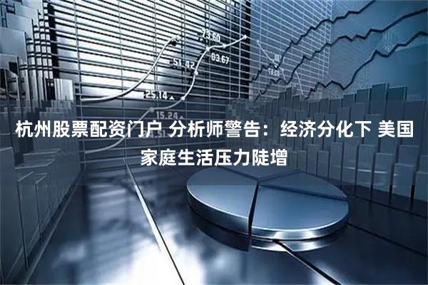 杭州股票配资门户 分析师警告：经济分化下 美国家庭生活压力陡增