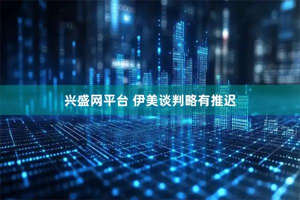 兴盛网平台 伊美谈判略有推迟