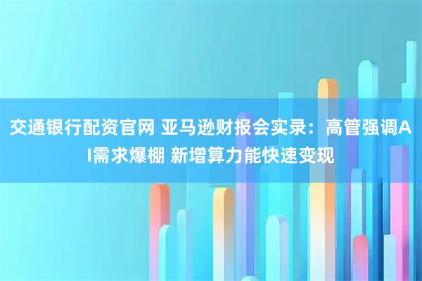交通银行配资官网 亚马逊财报会实录：高管强调AI需求爆棚 新增算力能快速变现