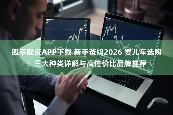 股莘配资APP下载 新手爸妈2026 婴儿车选购：三大种类详解与高性价比品牌推荐