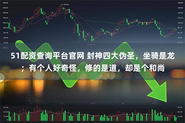 51配资查询平台官网 封神四大伪圣，坐骑是龙；有个人好奇怪，修的是道，却是个和尚