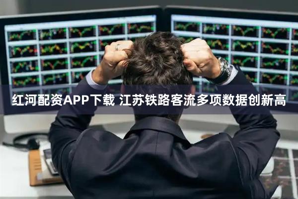 红河配资APP下载 江苏铁路客流多项数据创新高