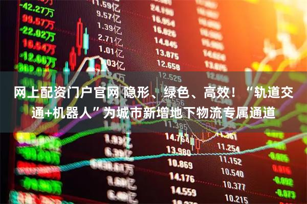 网上配资门户官网 隐形、绿色、高效！“轨道交通+机器人”为城市新增地下物流专属通道