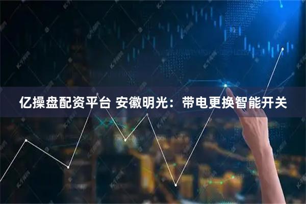 亿操盘配资平台 安徽明光：带电更换智能开关