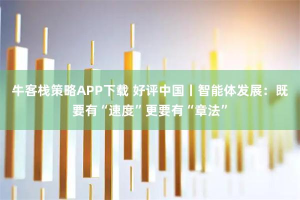 牛客栈策略APP下载 好评中国丨智能体发展：既要有“速度”更要有“章法”
