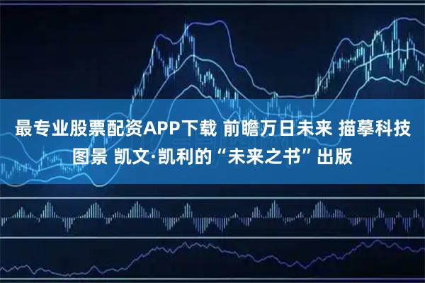 最专业股票配资APP下载 前瞻万日未来 描摹科技图景 凯文·凯利的“未来之书”出版