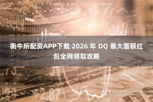 衡牛所配资APP下载 2026 年 DQ 最大面额红包全网领取攻略