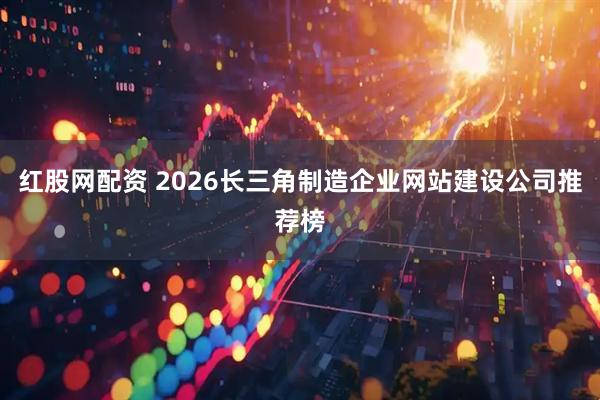红股网配资 2026长三角制造企业网站建设公司推荐榜