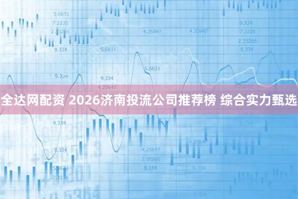 全达网配资 2026济南投流公司推荐榜 综合实力甄选