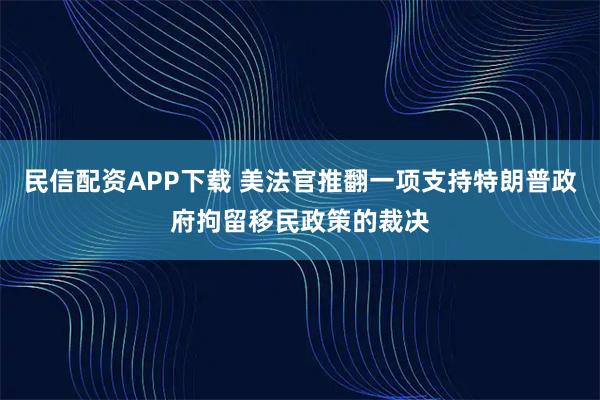民信配资APP下载 美法官推翻一项支持特朗普政府拘留移民政策的裁决