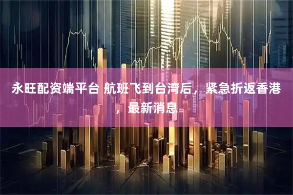 永旺配资端平台 航班飞到台湾后，紧急折返香港，最新消息