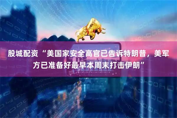 股城配资 “美国家安全高官已告诉特朗普，美军方已准备好最早本周末打击伊朗”